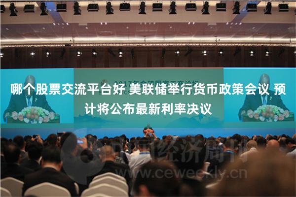哪个股票交流平台好 美联储举行货币政策会议 预计将公布最新利率决议