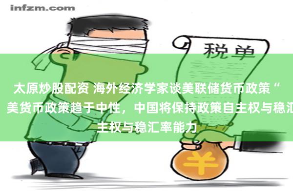 太原炒股配资 海外经济学家谈美联储货币政策“转向”：美货币政策趋于中性，中国将保持政策自主权与稳汇率能力