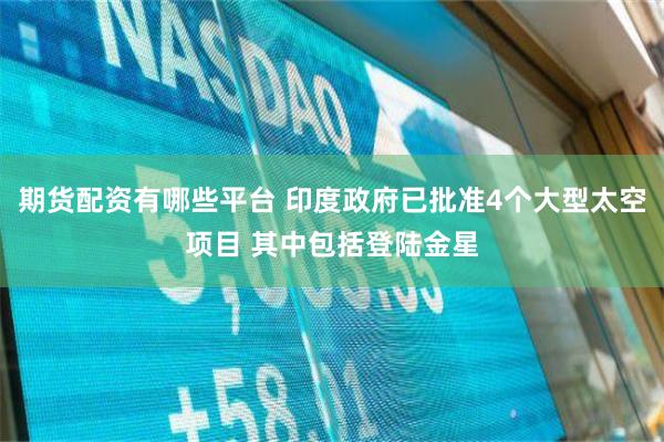 期货配资有哪些平台 印度政府已批准4个大型太空项目 其中包括登陆金星