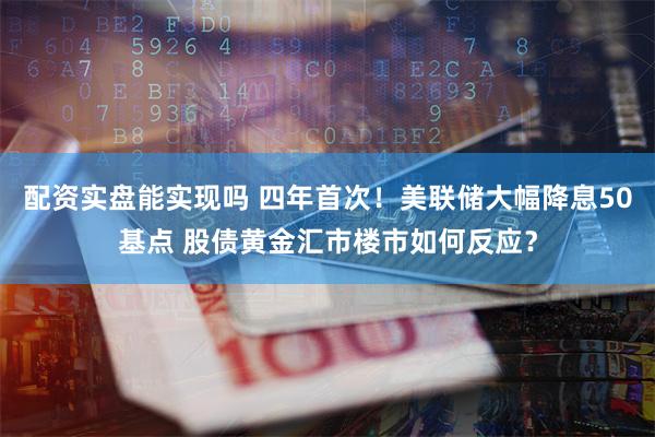 配资实盘能实现吗 四年首次！美联储大幅降息50基点 股债黄金汇市楼市如何反应？
