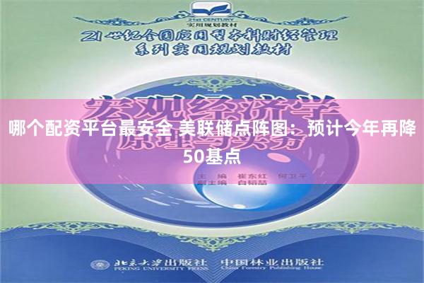 哪个配资平台最安全 美联储点阵图：预计今年再降50基点