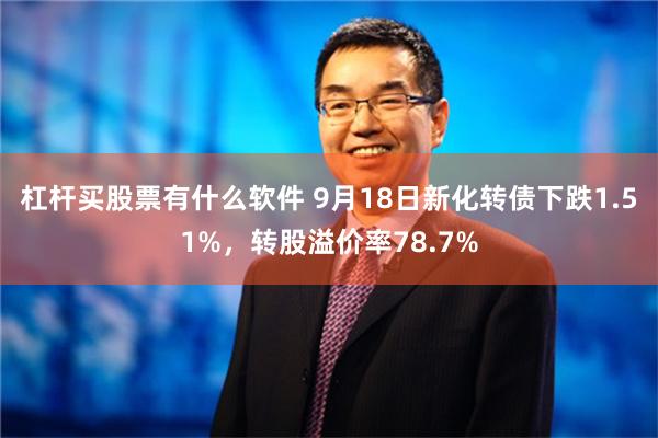 杠杆买股票有什么软件 9月18日新化转债下跌1.51%，转股溢价率78.7%