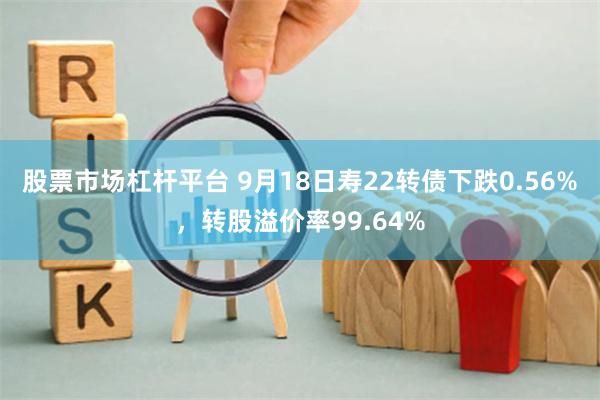 股票市场杠杆平台 9月18日寿22转债下跌0.56%，转股溢价率99.64%