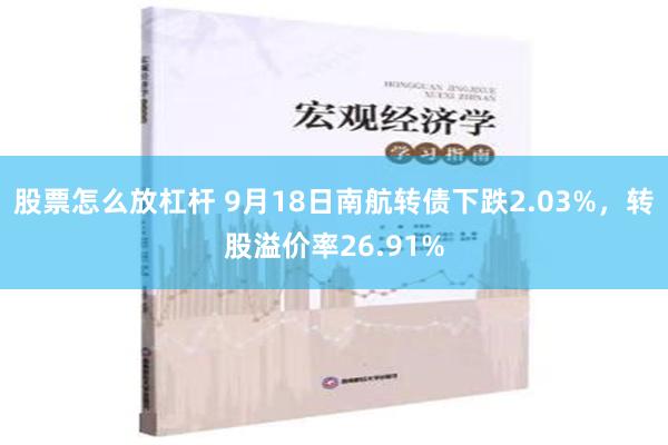 股票怎么放杠杆 9月18日南航转债下跌2.03%，转股溢价率26.91%