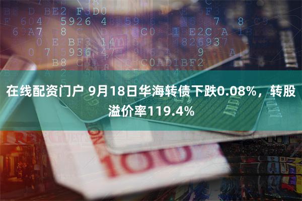 在线配资门户 9月18日华海转债下跌0.08%，转股溢价率119.4%