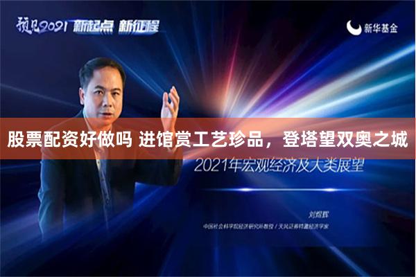 股票配资好做吗 进馆赏工艺珍品，登塔望双奥之城