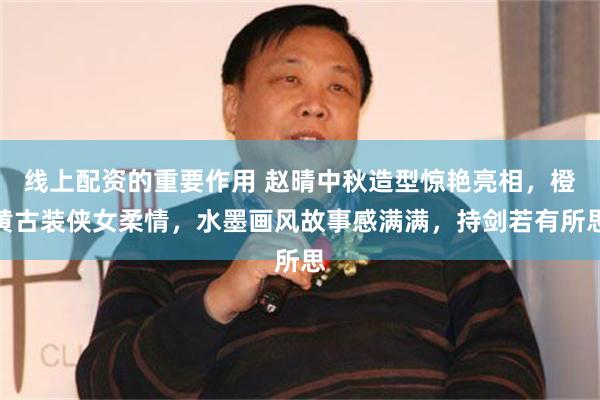 线上配资的重要作用 赵晴中秋造型惊艳亮相，橙黄古装侠女柔情，水墨画风故事感满满，持剑若有所思