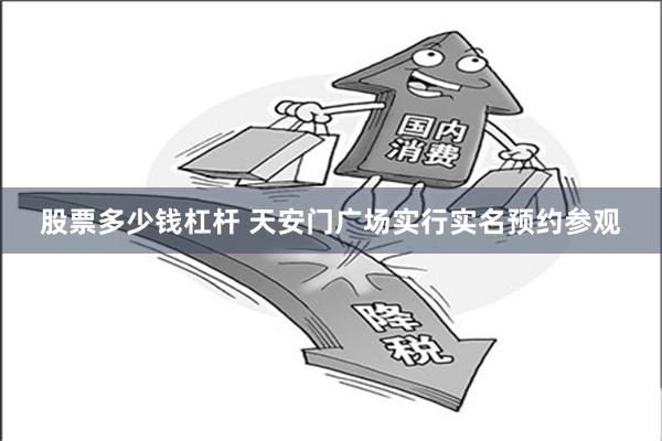 股票多少钱杠杆 天安门广场实行实名预约参观