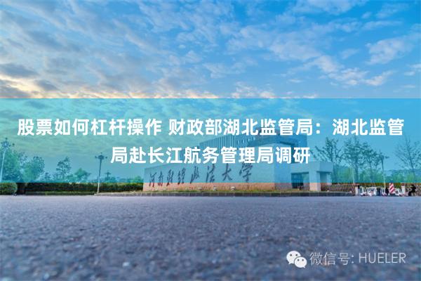 股票如何杠杆操作 财政部湖北监管局：湖北监管局赴长江航务管理局调研