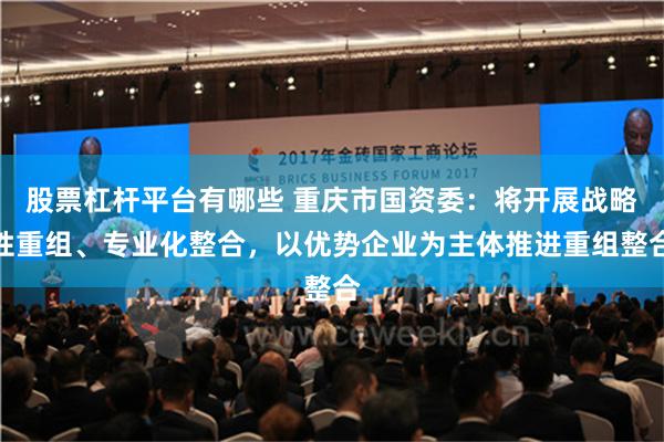 股票杠杆平台有哪些 重庆市国资委：将开展战略性重组、专业化整合，以优势企业为主体推进重组整合