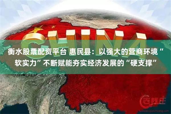 衡水股票配资平台 惠民县：以强大的营商环境“软实力”不断赋能夯实经济发展的“硬支撑”