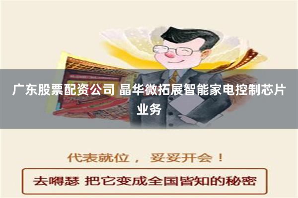 广东股票配资公司 晶华微拓展智能家电控制芯片业务