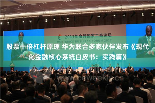 股票十倍杠杆原理 华为联合多家伙伴发布《现代化金融核心系统白皮书：实践篇》