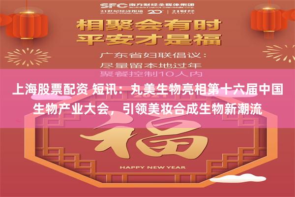 上海股票配资 短讯：丸美生物亮相第十六届中国生物产业大会，引领美妆合成生物新潮流