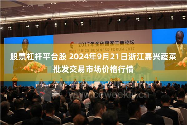 股票杠杆平台股 2024年9月21日浙江嘉兴蔬菜批发交易市场价格行情