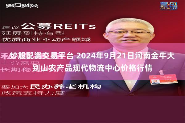 炒股配资交易平台 2024年9月21日河南金牛大别山农产品现代物流中心价格行情