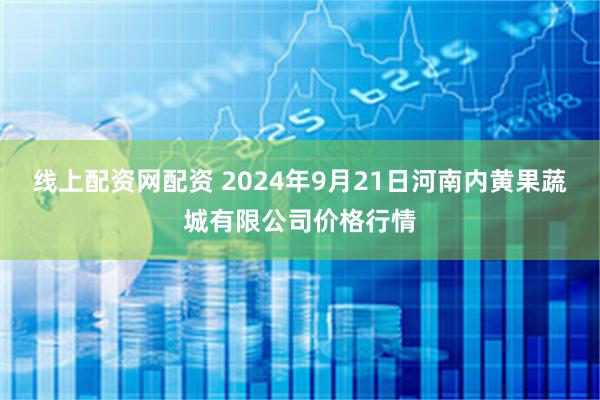 线上配资网配资 2024年9月21日河南内黄果蔬城有限公司价格行情