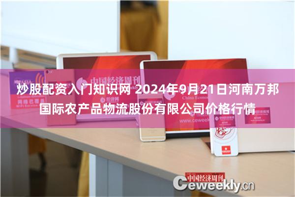 炒股配资入门知识网 2024年9月21日河南万邦国际农产品物流股份有限公司价格行情
