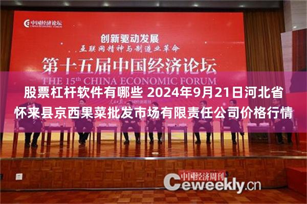 股票杠杆软件有哪些 2024年9月21日河北省怀来县京西果菜批发市场有限责任公司价格行情