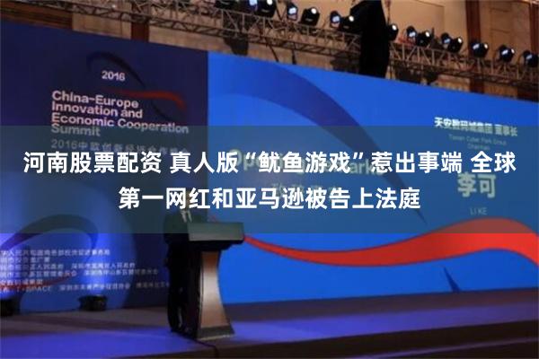 河南股票配资 真人版“鱿鱼游戏”惹出事端 全球第一网红和亚马逊被告上法庭