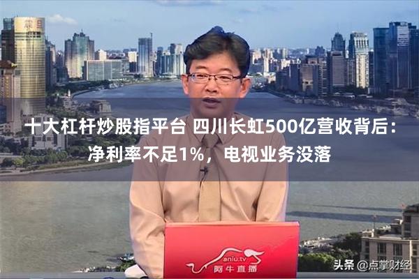 十大杠杆炒股指平台 四川长虹500亿营收背后：净利率不足1%，电视业务没落