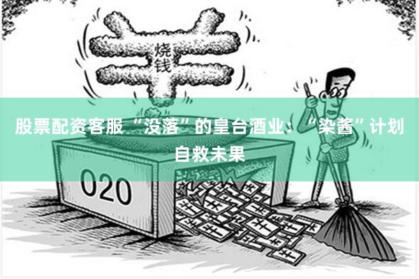 股票配资客服 “没落”的皇台酒业：“染酱”计划自救未果