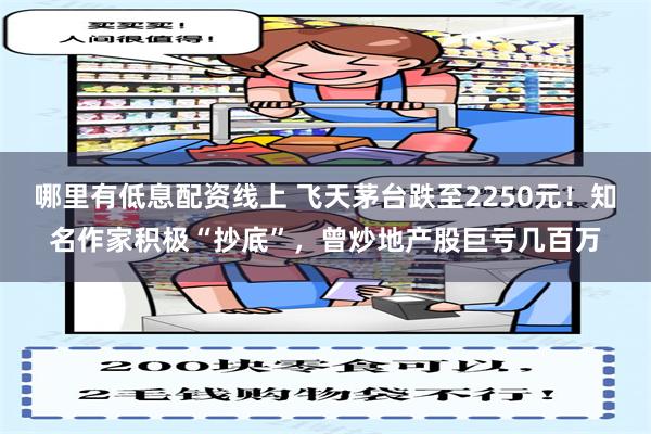 哪里有低息配资线上 飞天茅台跌至2250元！知名作家积极“抄底”，曾炒地产股巨亏几百万
