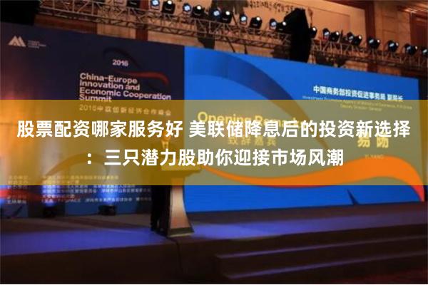 股票配资哪家服务好 美联储降息后的投资新选择：三只潜力股助你迎接市场风潮