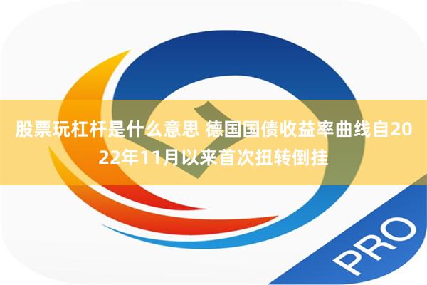 股票玩杠杆是什么意思 德国国债收益率曲线自2022年11月以来首次扭转倒挂