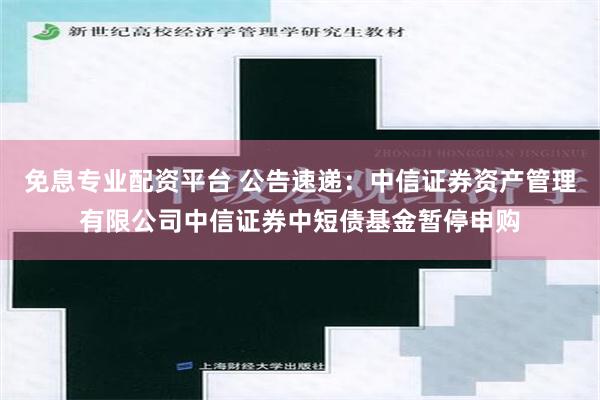 免息专业配资平台 公告速递：中信证券资产管理有限公司中信证券中短债基金暂停申购