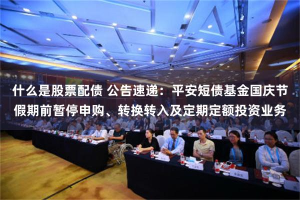什么是股票配债 公告速递：平安短债基金国庆节假期前暂停申购、转换转入及定期定额投资业务