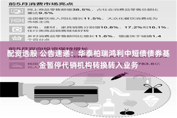 配资选股 公告速递：华泰柏瑞鸿利中短债债券基金暂停代销机构转换转入业务
