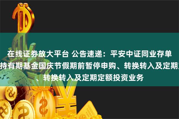 在线证劵放大平台 公告速递：平安中证同业存单AAA指数7天持有期基金国庆节假期前暂停申购、转换转入及定期定额投资业务