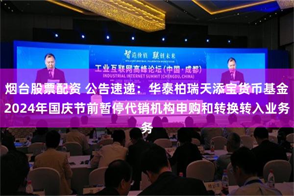 烟台股票配资 公告速递：华泰柏瑞天添宝货币基金2024年国庆节前暂停代销机构申购和转换转入业务