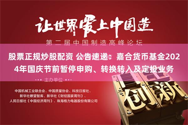 股票正规炒股配资 公告速递：嘉合货币基金2024年国庆节前暂停申购、转换转入及定投业务