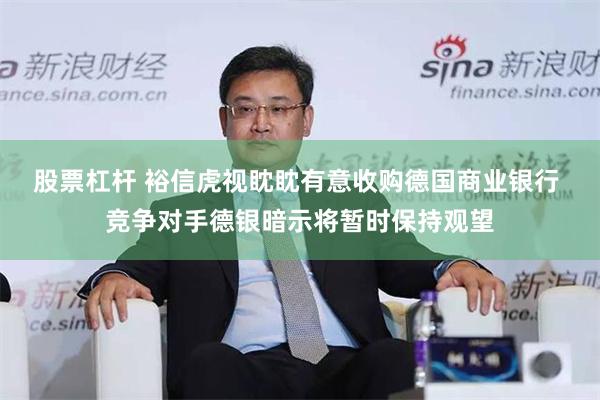 股票杠杆 裕信虎视眈眈有意收购德国商业银行 竞争对手德银暗示将暂时保持观望