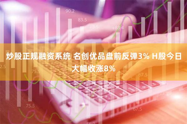 炒股正规融资系统 名创优品盘前反弹3% H股今日大幅收涨8%