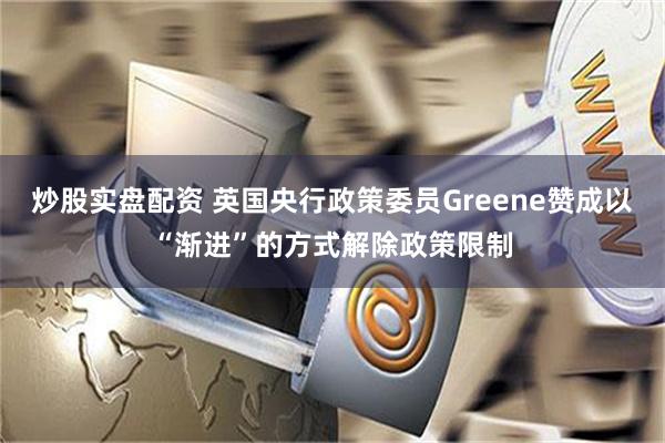 炒股实盘配资 英国央行政策委员Greene赞成以“渐进”的方式解除政策限制