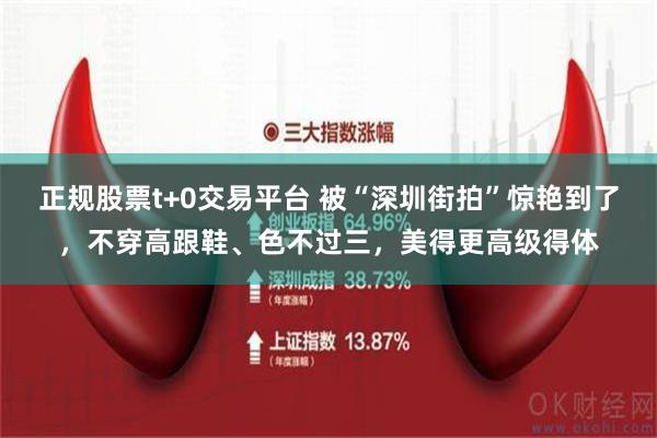 正规股票t+0交易平台 被“深圳街拍”惊艳到了，不穿高跟鞋、色不过三，美得更高级得体