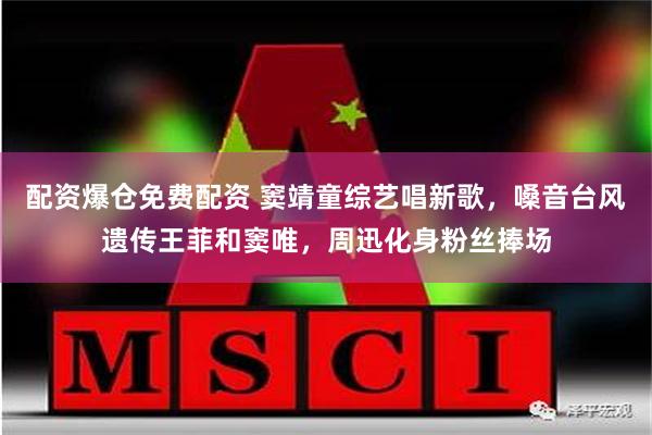 配资爆仓免费配资 窦靖童综艺唱新歌，嗓音台风遗传王菲和窦唯，周迅化身粉丝捧场