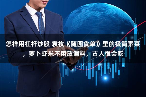 怎样用杠杆炒股 袁枚《随园食单》里的极简素菜，萝卜虾米不用放调料，古人很会吃