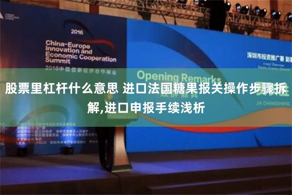 股票里杠杆什么意思 进口法国糖果报关操作步骤拆解,进口申报手续浅析