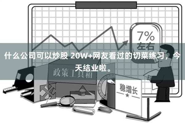 什么公司可以炒股 20W+网友看过的切菜练习，今天结业啦。