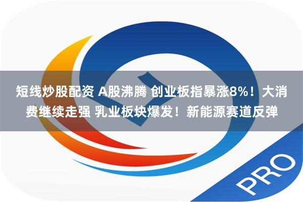 短线炒股配资 A股沸腾 创业板指暴涨8%！大消费继续走强 乳业板块爆发！新能源赛道反弹