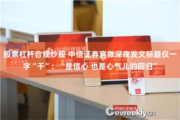 股票杠杆合规炒股 中信证券官微深夜发文标题仅一字“干”：“是信心 也是心气儿的回归”