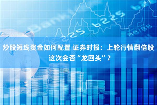炒股短线资金如何配置 证券时报：上轮行情翻倍股 这次会否“龙回头”？
