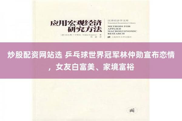 炒股配资网站选 乒乓球世界冠军林仲勋宣布恋情，女友白富美、家境富裕