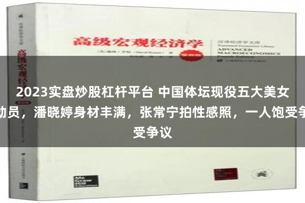 2023实盘炒股杠杆平台 中国体坛现役五大美女运动员，潘晓婷身材丰满，张常宁拍性感照，一人饱受争议