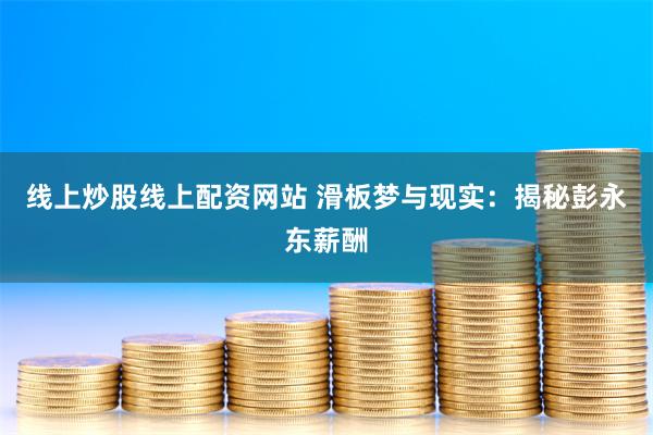 线上炒股线上配资网站 滑板梦与现实：揭秘彭永东薪酬