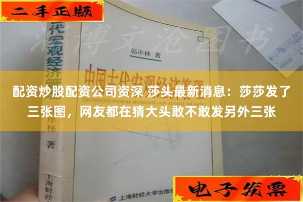 配资炒股配资公司资深 莎头最新消息：莎莎发了三张图，网友都在猜大头敢不敢发另外三张